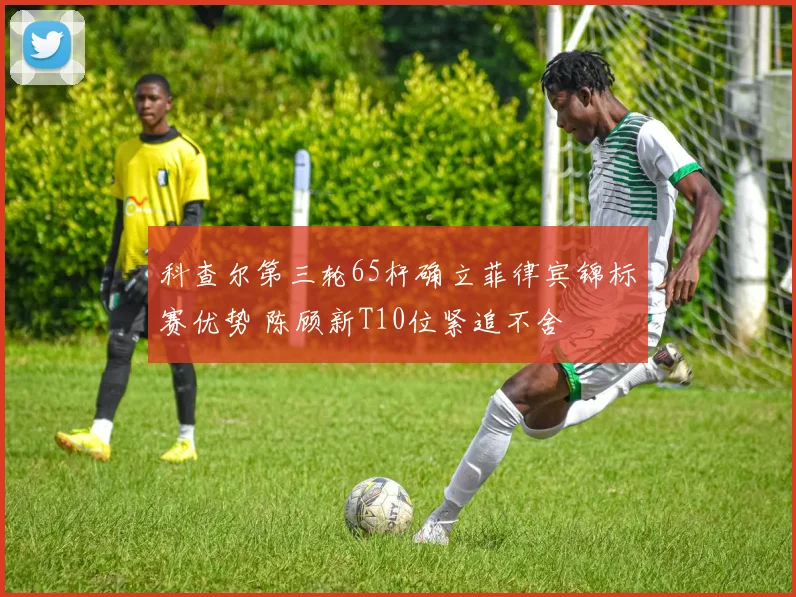 科查尔第三轮65杆确立菲律宾锦标赛优势 陈顾新T10位紧追不舍