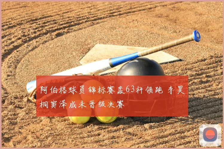 阿伯格球员锦标赛轰63杆领跑 李昊桐窦泽成未晋级决赛