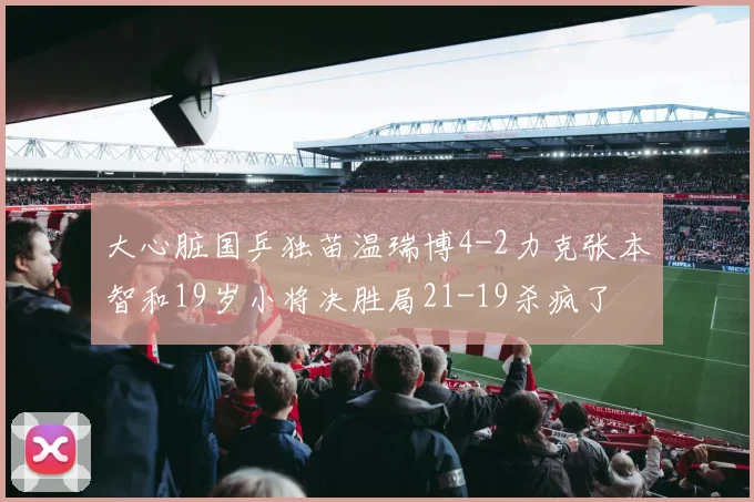 大心脏国乒独苗温瑞博4-2力克张本智和19岁小将决胜局21-19杀疯了
