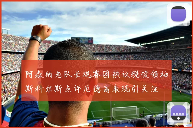 阿森纳老队长观赛团热议现役领袖斯科尔斯点评厄德高表现引关注