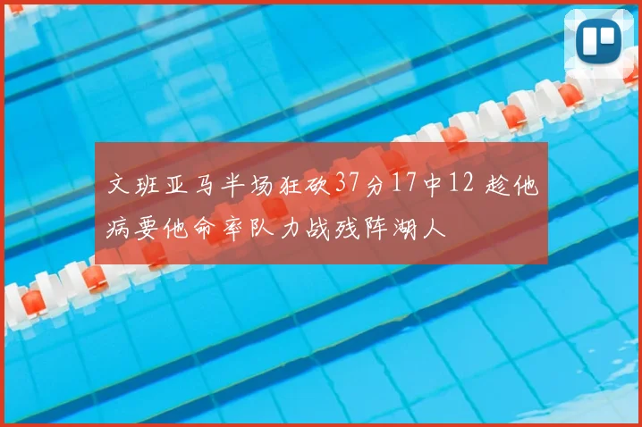 文班亚马半场狂砍37分17中12 趁他病要他命率队力战残阵湖人