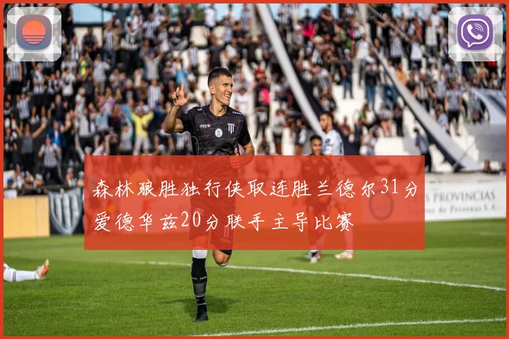 森林狼胜独行侠取连胜兰德尔31分爱德华兹20分联手主导比赛