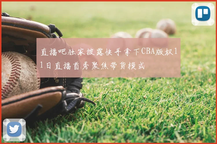 直播吧独家披露快手拿下CBA版权11日直播首秀聚焦带货模式