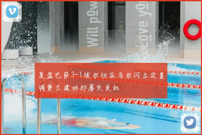 复盘巴萨3-1埃尔切亚马尔闪击定基调费兰建功却屡失良机