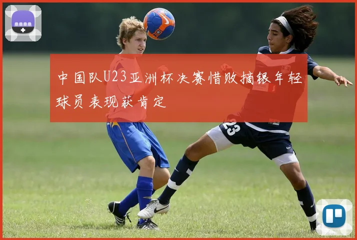 中国队U23亚洲杯决赛惜败摘银年轻球员表现获肯定