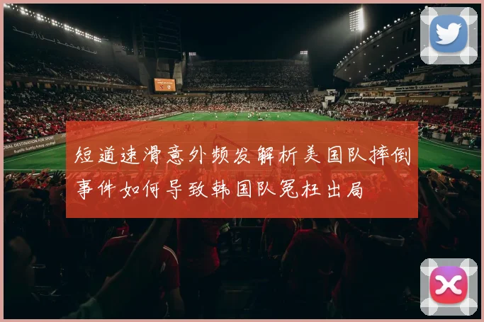 短道速滑意外频发解析美国队摔倒事件如何导致韩国队冤枉出局