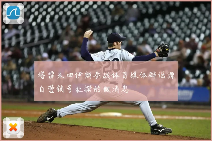 塔雷米回伊朗参战体育媒体辟谣源自营销号杜撰的假消息