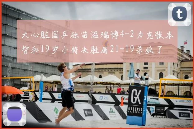 大心脏国乒独苗温瑞博4-2力克张本智和19岁小将决胜局21-19杀疯了