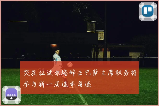 突发拉波尔塔辞去巴萨主席职务将参与新一届选举角逐