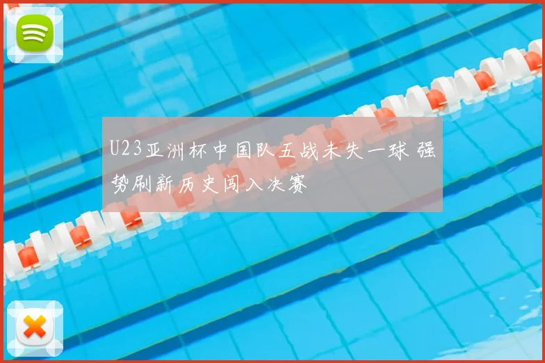 U23亚洲杯中国队五战未失一球 强势刷新历史闯入决赛