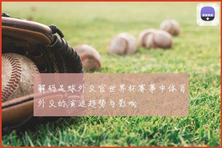 解码足球外交官世界杯赛事中体育外交的演进趋势与影响
