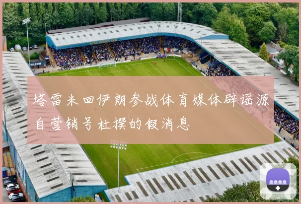 塔雷米回伊朗参战体育媒体辟谣源自营销号杜撰的假消息