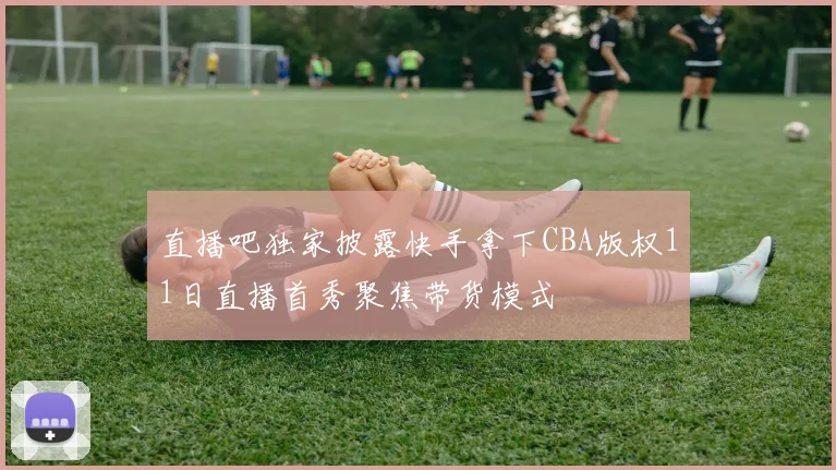 直播吧独家披露快手拿下CBA版权11日直播首秀聚焦带货模式