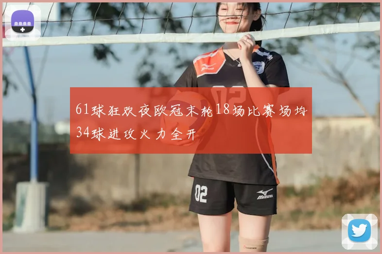 61球狂欢夜欧冠末轮18场比赛场均34球进攻火力全开