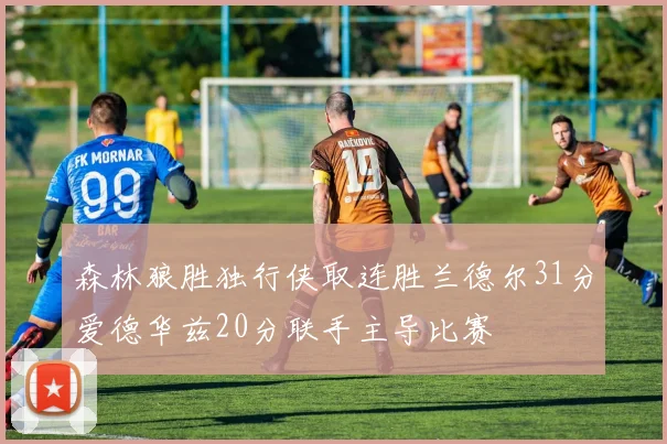 森林狼胜独行侠取连胜兰德尔31分爱德华兹20分联手主导比赛