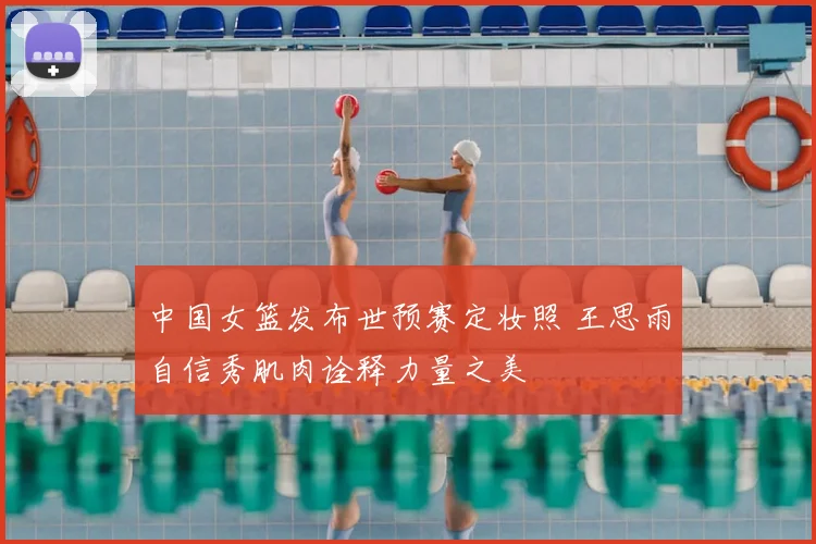 中国女篮发布世预赛定妆照 王思雨自信秀肌肉诠释力量之美