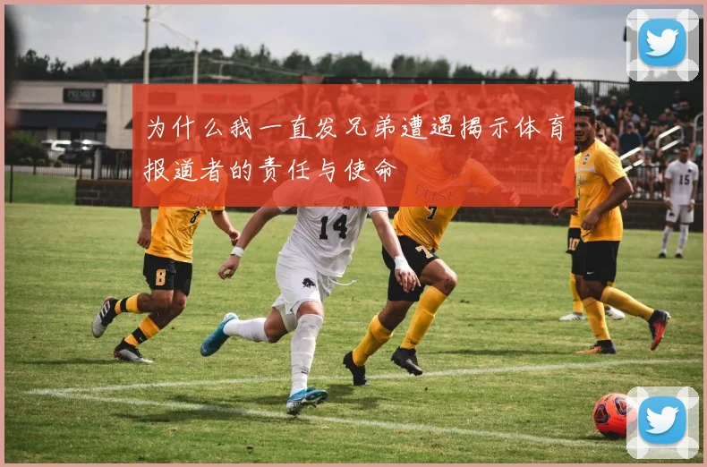 为什么我一直发兄弟遭遇揭示体育报道者的责任与使命